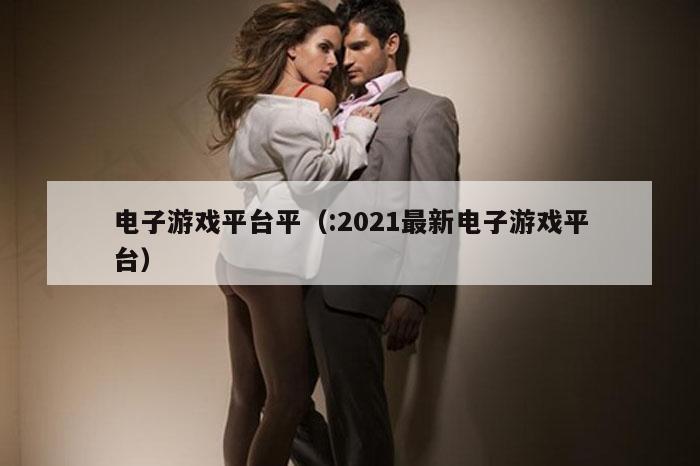 电子游戏平台平（:2021最新电子游戏平台）