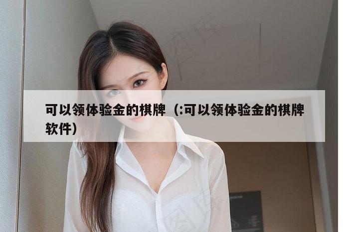 可以领体验金的棋牌（:可以领体验金的棋牌软件）