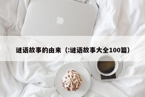 谜语故事的由来（:谜语故事大全100篇）