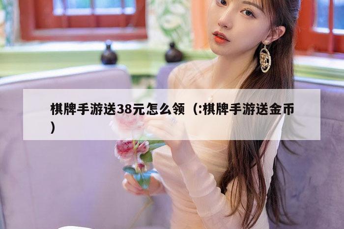 棋牌手游送38元怎么领（:棋牌手游送金币）
