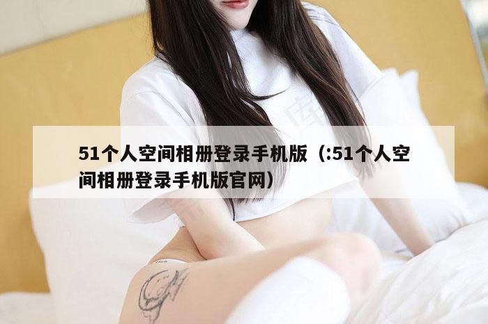 51个人空间相册登录手机版（:51个人空间相册登录手机版官网）