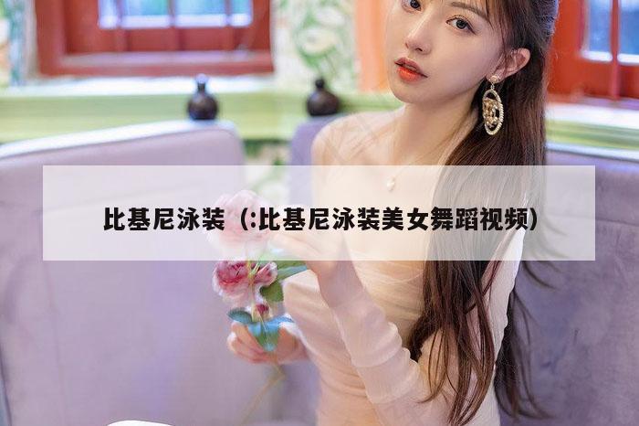 比基尼泳装（:比基尼泳装美女舞蹈视频）